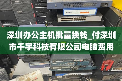 深圳办公主机批量换钱_付深圳市千宇科技有限公司电脑费用