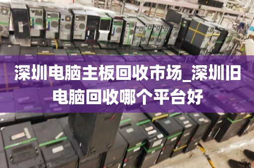 深圳电脑主板回收市场_深圳旧电脑回收哪个平台好