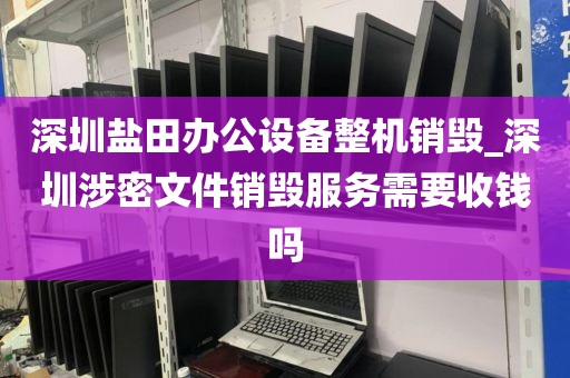 深圳盐田办公设备整机销毁_深圳涉密文件销毁服务需要收钱吗
