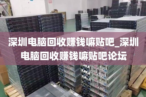 深圳电脑回收赚钱嘛贴吧_深圳电脑回收赚钱嘛贴吧论坛