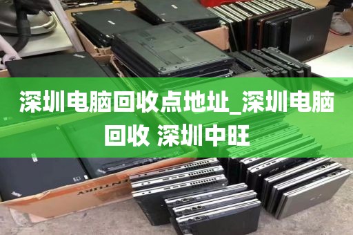 深圳电脑回收点地址_深圳电脑回收 深圳中旺