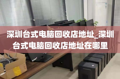 深圳台式电脑回收店地址_深圳台式电脑回收店地址在哪里
