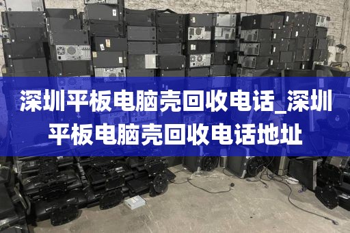 深圳平板电脑壳回收电话_深圳平板电脑壳回收电话地址