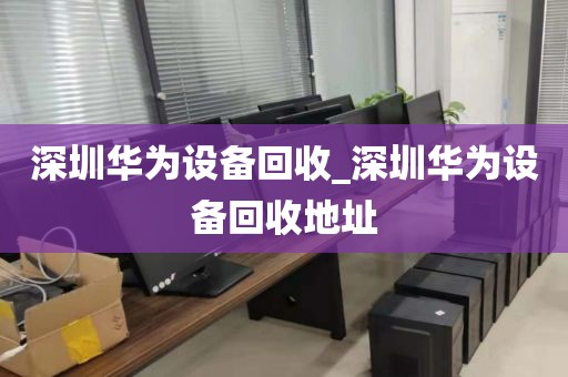 深圳华为设备回收_深圳华为设备回收地址