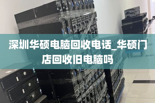 深圳华硕电脑回收电话_华硕门店回收旧电脑吗