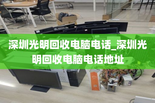 深圳光明回收电脑电话_深圳光明回收电脑电话地址