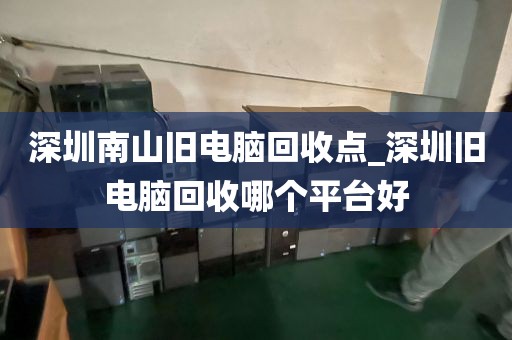 深圳南山旧电脑回收点_深圳旧电脑回收哪个平台好