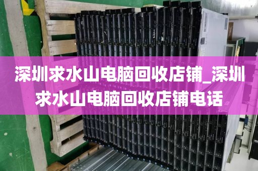 深圳求水山电脑回收店铺_深圳求水山电脑回收店铺电话