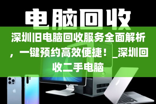 深圳旧电脑回收服务全面解析，一键预约高效便捷！_深圳回收二手电脑