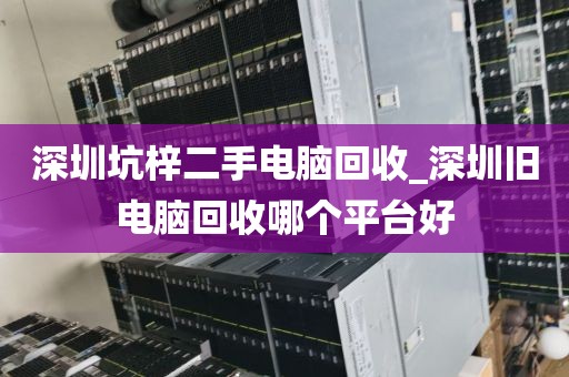 深圳坑梓二手电脑回收_深圳旧电脑回收哪个平台好