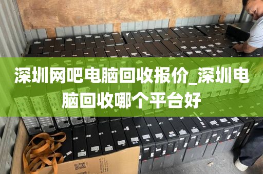 深圳网吧电脑回收报价_深圳电脑回收哪个平台好