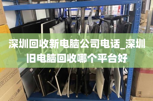 深圳回收新电脑公司电话_深圳旧电脑回收哪个平台好