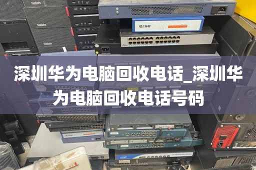 深圳华为电脑回收电话_深圳华为电脑回收电话号码