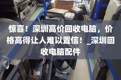 惊喜！深圳高价回收电脑，价格高得让人难以置信！_深圳回收电脑配件