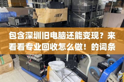 包含深圳旧电脑还能变现？来看看专业回收怎么做！的词条
