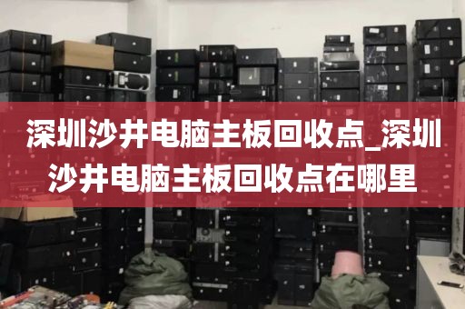 深圳沙井电脑主板回收点_深圳沙井电脑主板回收点在哪里