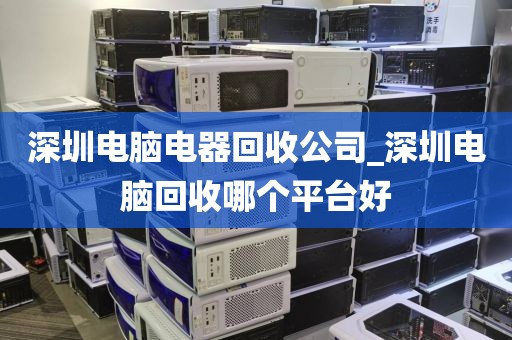 深圳电脑电器回收公司_深圳电脑回收哪个平台好
