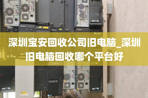 深圳宝安回收公司旧电脑_深圳旧电脑回收哪个平台好