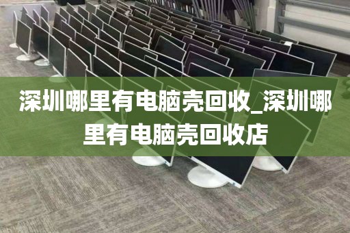 深圳哪里有电脑壳回收_深圳哪里有电脑壳回收店