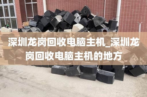 深圳龙岗回收电脑主机_深圳龙岗回收电脑主机的地方