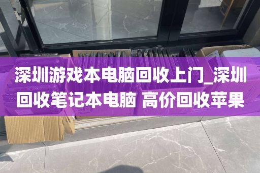深圳游戏本电脑回收上门_深圳回收笔记本电脑 高价回收苹果