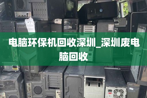 电脑环保机回收深圳_深圳废电脑回收