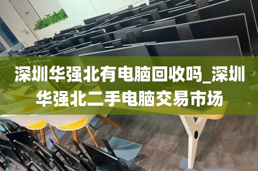 深圳华强北有电脑回收吗_深圳华强北二手电脑交易市场