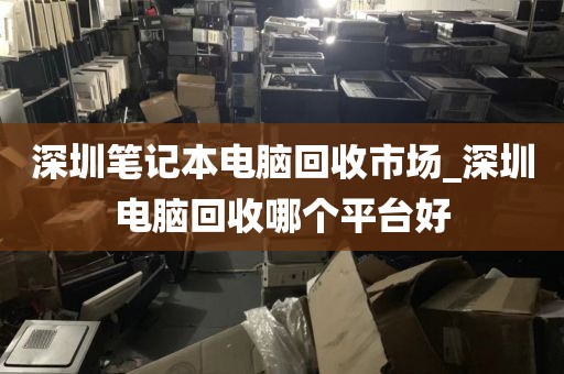 深圳笔记本电脑回收市场_深圳电脑回收哪个平台好