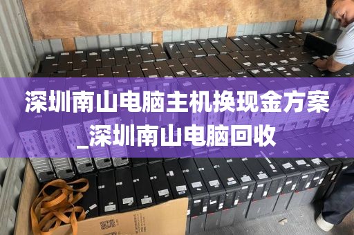 深圳南山电脑主机换现金方案_深圳南山电脑回收