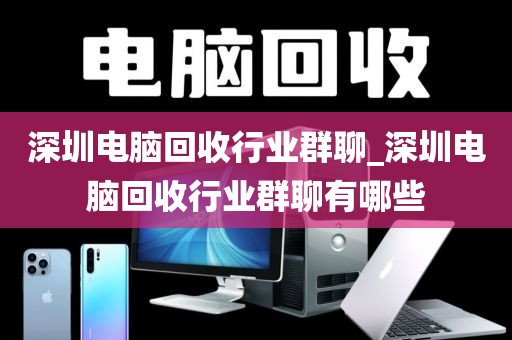 深圳电脑回收行业群聊_深圳电脑回收行业群聊有哪些