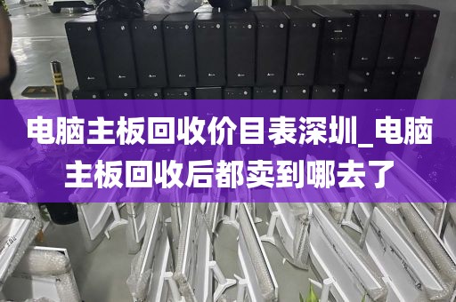 电脑主板回收价目表深圳_电脑主板回收后都卖到哪去了