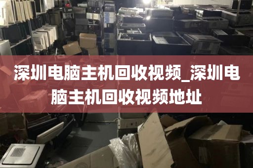 深圳电脑主机回收视频_深圳电脑主机回收视频地址