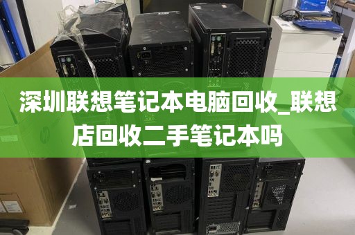 深圳联想笔记本电脑回收_联想店回收二手笔记本吗