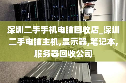 深圳二手手机电脑回收店_深圳二手电脑主机,显示器,笔记本,服务器回收公司