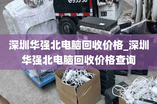 深圳华强北电脑回收价格_深圳华强北电脑回收价格查询
