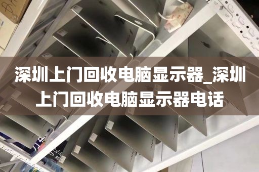 深圳上门回收电脑显示器_深圳上门回收电脑显示器电话