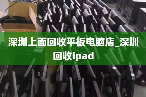 深圳上面回收平板电脑店_深圳回收ipad
