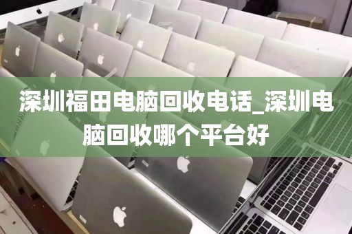 深圳福田电脑回收电话_深圳电脑回收哪个平台好