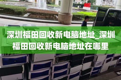 深圳福田回收新电脑地址_深圳福田回收新电脑地址在哪里