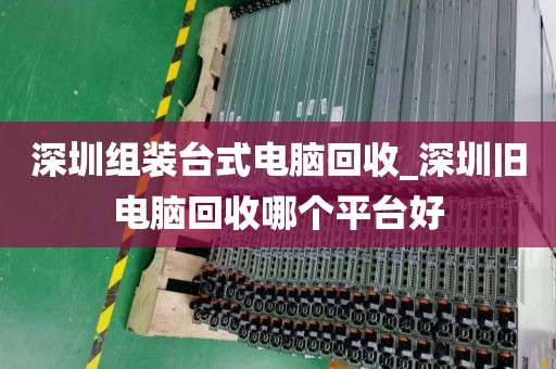 深圳组装台式电脑回收_深圳旧电脑回收哪个平台好