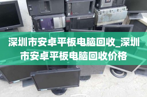 深圳市安卓平板电脑回收_深圳市安卓平板电脑回收价格