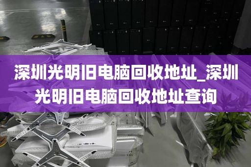 深圳光明旧电脑回收地址_深圳光明旧电脑回收地址查询