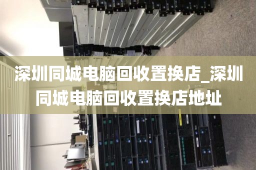 深圳同城电脑回收置换店_深圳同城电脑回收置换店地址