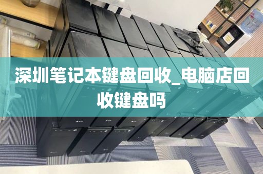 深圳笔记本键盘回收_电脑店回收键盘吗