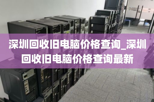 深圳回收旧电脑价格查询_深圳回收旧电脑价格查询最新
