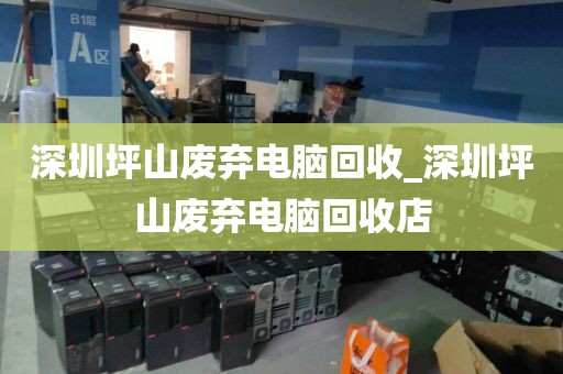 深圳坪山废弃电脑回收_深圳坪山废弃电脑回收店