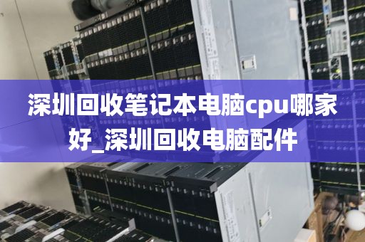 深圳回收笔记本电脑cpu哪家好_深圳回收电脑配件
