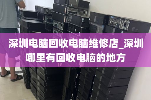 深圳电脑回收电脑维修店_深圳哪里有回收电脑的地方