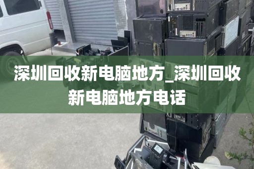深圳回收新电脑地方_深圳回收新电脑地方电话