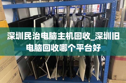 深圳民治电脑主机回收_深圳旧电脑回收哪个平台好